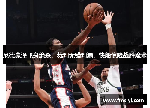 尼德豪泽飞身绝杀，裁判无错判漏，快船惊险战胜魔术